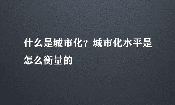 什么是城市化？城市化水平是怎么衡量的