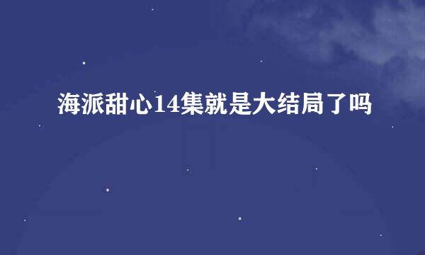 海派甜心14集就是大结局了吗