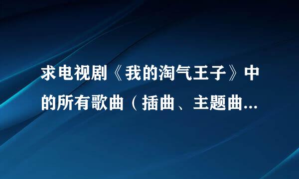 求电视剧《我的淘气王子》中的所有歌曲（插曲、主题曲）的歌名…谢谢