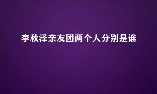 李秋泽亲友团两个人分别是谁