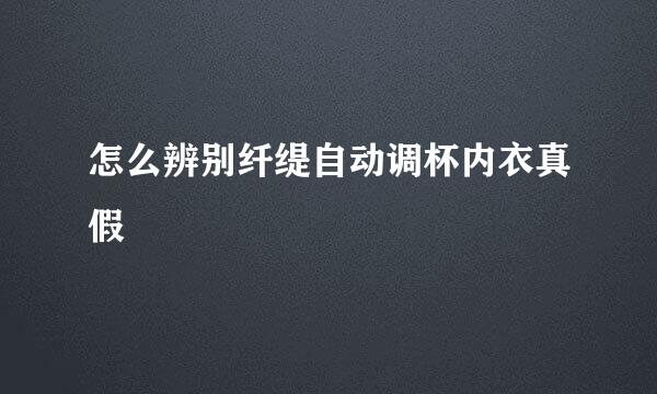 怎么辨别纤缇自动调杯内衣真假