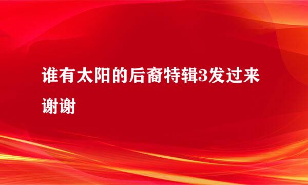 谁有太阳的后裔特辑3发过来谢谢