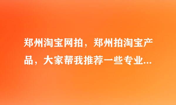 郑州淘宝网拍，郑州拍淘宝产品，大家帮我推荐一些专业点的，谢谢大家了