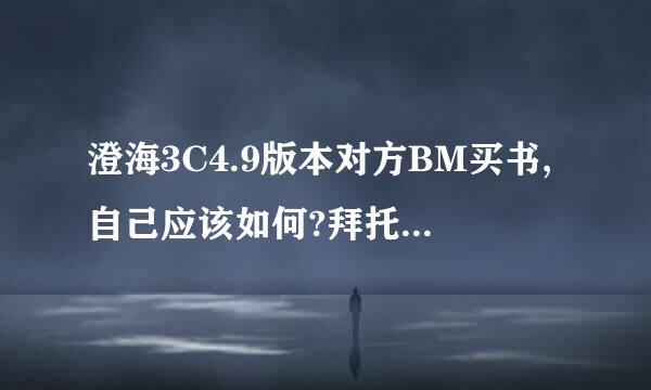 澄海3C4.9版本对方BM买书,自己应该如何?拜托了各位 谢谢