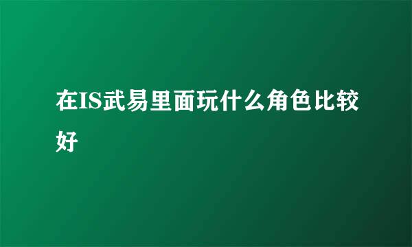 在IS武易里面玩什么角色比较好