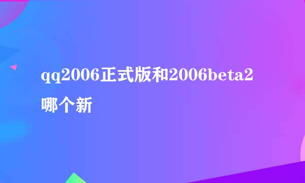 qq2006正式版和2006beta2哪个新