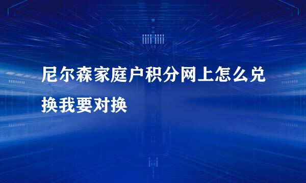 尼尔森家庭户积分网上怎么兑换我要对换