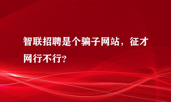 智联招聘是个骗子网站，征才网行不行？