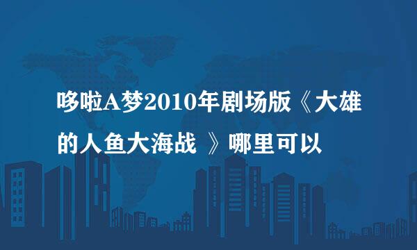 哆啦A梦2010年剧场版《大雄的人鱼大海战 》哪里可以