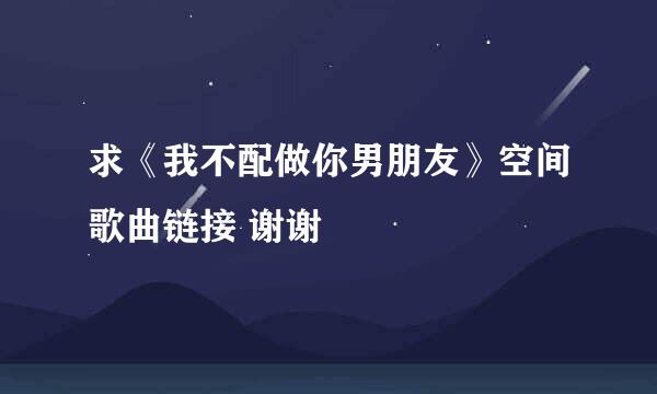 求《我不配做你男朋友》空间歌曲链接 谢谢