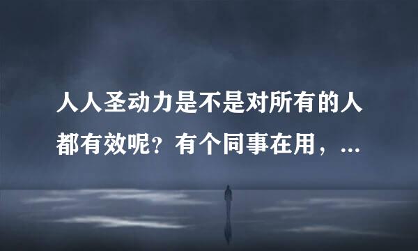 人人圣动力是不是对所有的人都有效呢？有个同事在用，推荐给我了，就担心自己用是不是有用！？