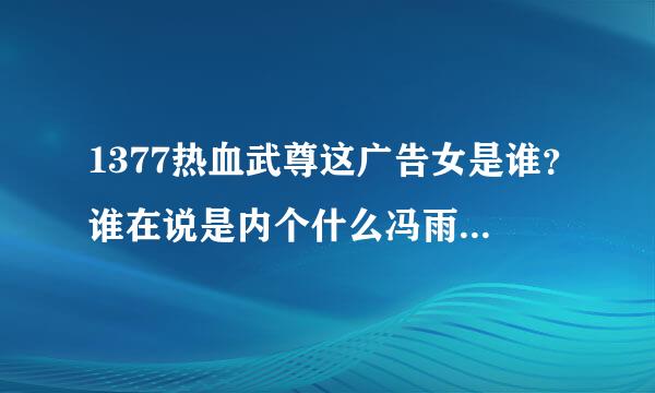 1377热血武尊这广告女是谁？谁在说是内个什么冯雨芝我特么晚上上你家弄社你