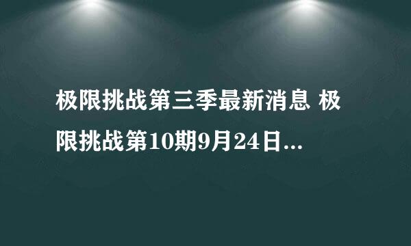 极限挑战第三季最新消息 极限挑战第10期9月24日会播出吗