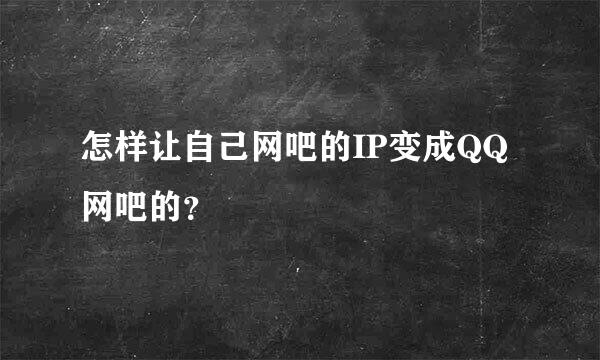 怎样让自己网吧的IP变成QQ网吧的？