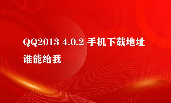 QQ2013 4.0.2 手机下载地址谁能给我