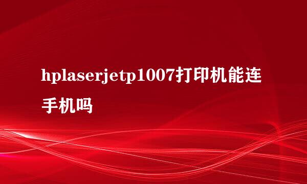 hplaserjetp1007打印机能连手机吗