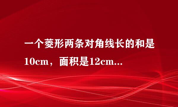 一个菱形两条对角线长的和是10cm，面积是12cm²，，求菱形的长