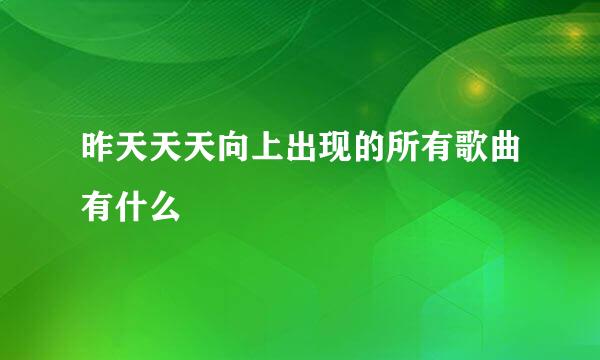 昨天天天向上出现的所有歌曲有什么