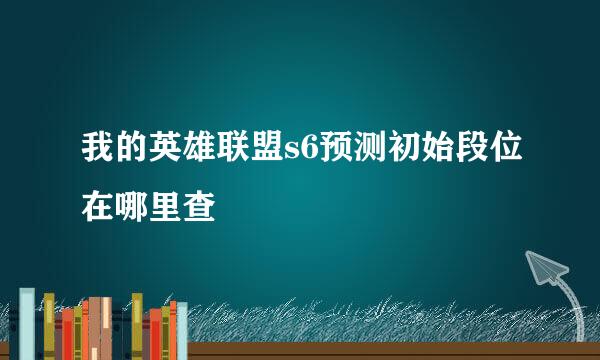 我的英雄联盟s6预测初始段位在哪里查