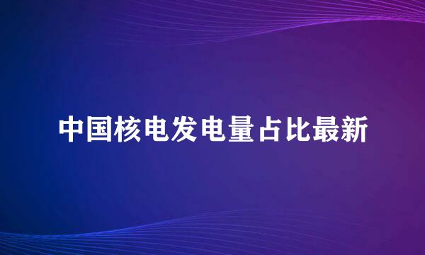 中国核电发电量占比最新