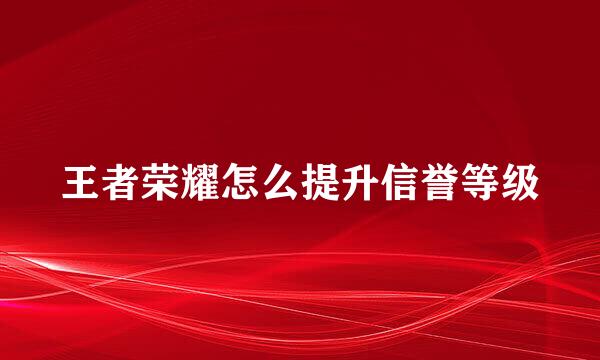 王者荣耀怎么提升信誉等级