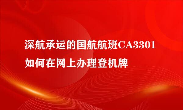 深航承运的国航航班CA3301如何在网上办理登机牌