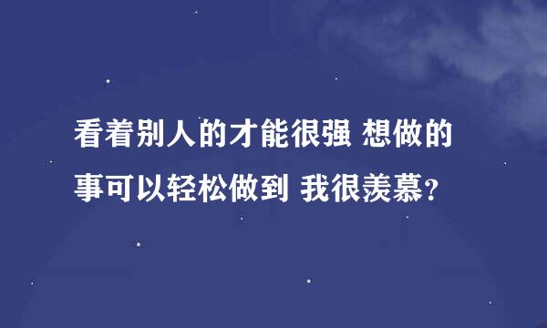 看着别人的才能很强 想做的事可以轻松做到 我很羡慕？