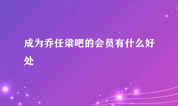 成为乔任梁吧的会员有什么好处