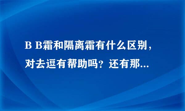 B B霜和隔离霜有什么区别，对去逗有帮助吗？还有那个效果好一点。…