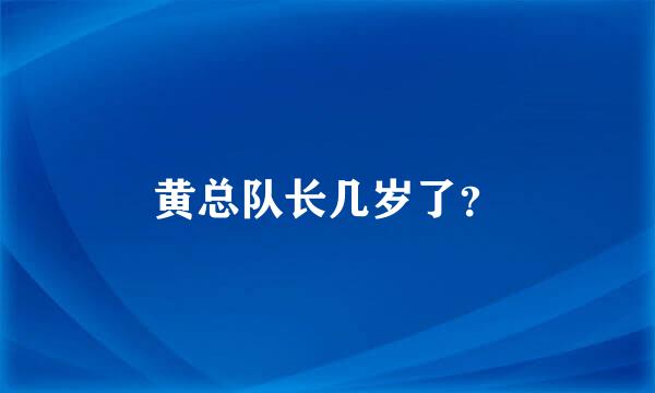 黄总队长几岁了？