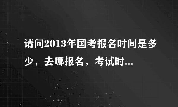 请问2013年国考报名时间是多少，去哪报名，考试时间多少，谢谢