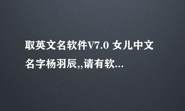 取英文名软件V7.0 女儿中文名字杨羽辰,,请有软件的童鞋能帮我取个好听的英文名么？最好和中文有关联的