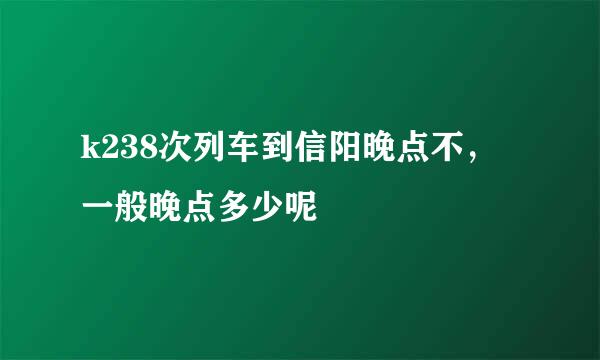 k238次列车到信阳晚点不，一般晚点多少呢