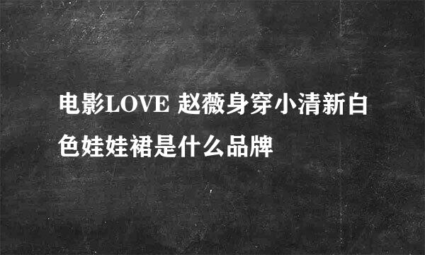 电影LOVE 赵薇身穿小清新白色娃娃裙是什么品牌