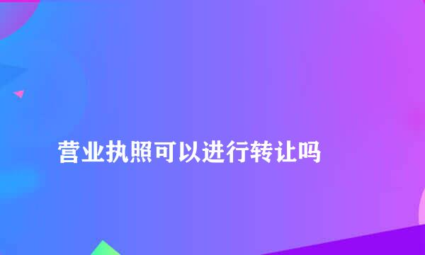 
营业执照可以进行转让吗
