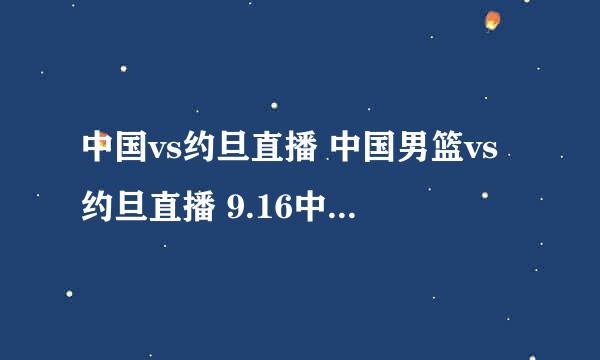 中国vs约旦直播 中国男篮vs约旦直播 9.16中国男篮vs约旦CCTV5直播 中国男篮vs约旦视频直播