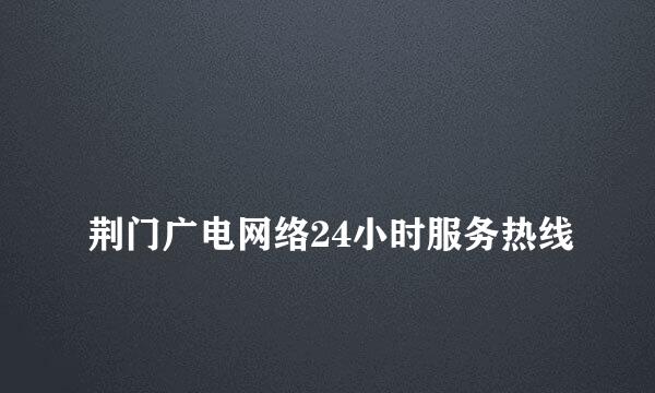 
荆门广电网络24小时服务热线
