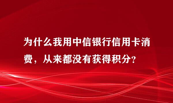 为什么我用中信银行信用卡消费，从来都没有获得积分？