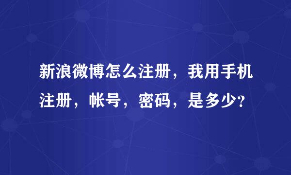 新浪微博怎么注册，我用手机注册，帐号，密码，是多少？