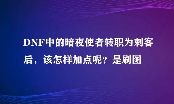 DNF中的暗夜使者转职为刺客后，该怎样加点呢？是刷图