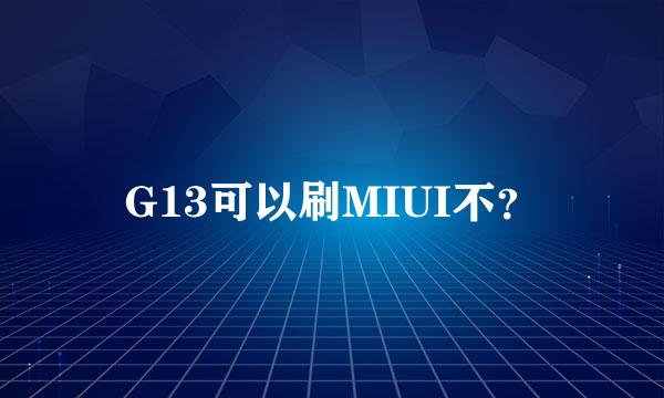 G13可以刷MIUI不？