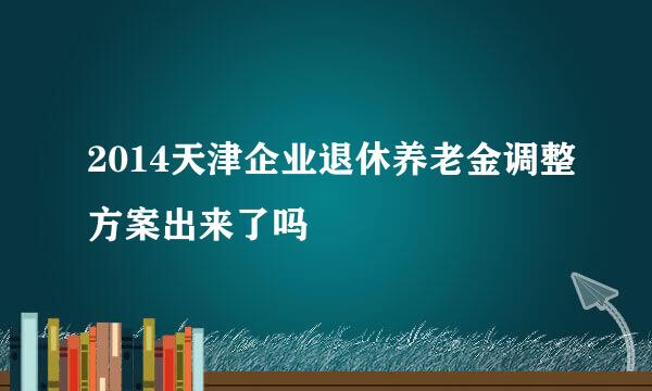 2014天津企业退休养老金调整方案出来了吗