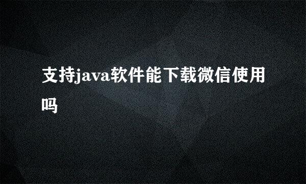 支持java软件能下载微信使用吗