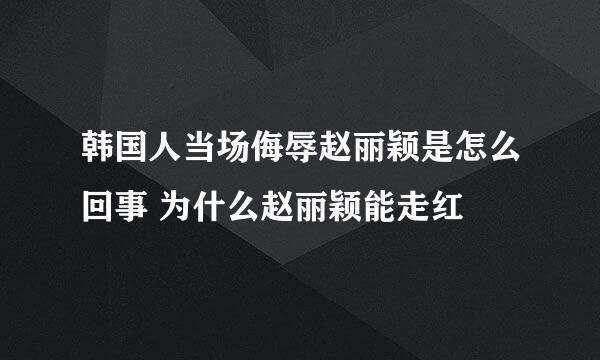 韩国人当场侮辱赵丽颖是怎么回事 为什么赵丽颖能走红