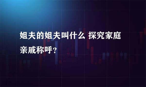 姐夫的姐夫叫什么 探究家庭亲戚称呼？