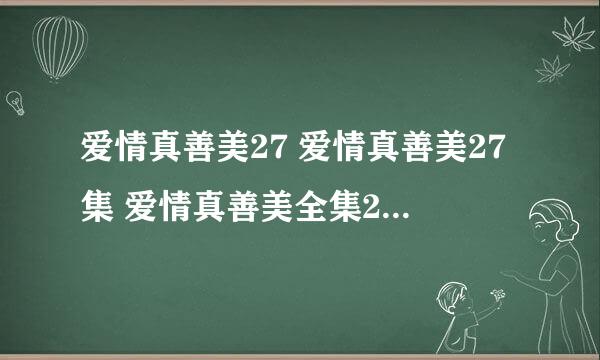 爱情真善美27 爱情真善美27集 爱情真善美全集27 电视剧爱情真善美第27集28集分集zuh