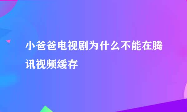 小爸爸电视剧为什么不能在腾讯视频缓存