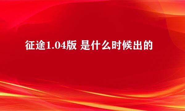 征途1.04版 是什么时候出的