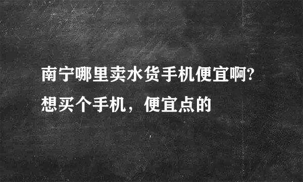 南宁哪里卖水货手机便宜啊?想买个手机，便宜点的