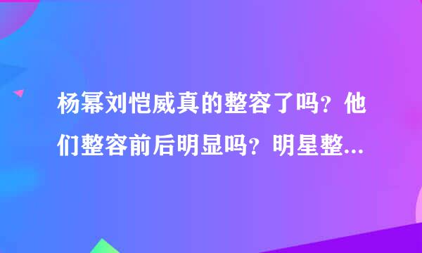 杨幂刘恺威真的整容了吗？他们整容前后明显吗？明星整容是不是越来越多呀？